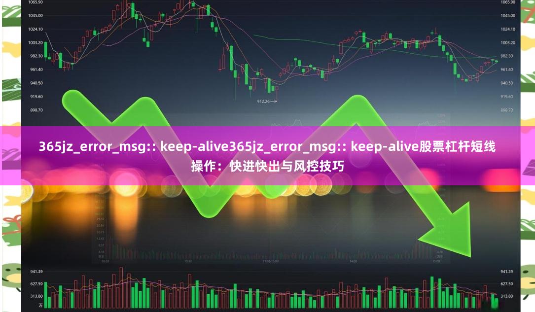 365jz_error_msg:: keep-alive365jz_error_msg:: keep-alive股票杠杆短线操作：快进快出与风控技巧