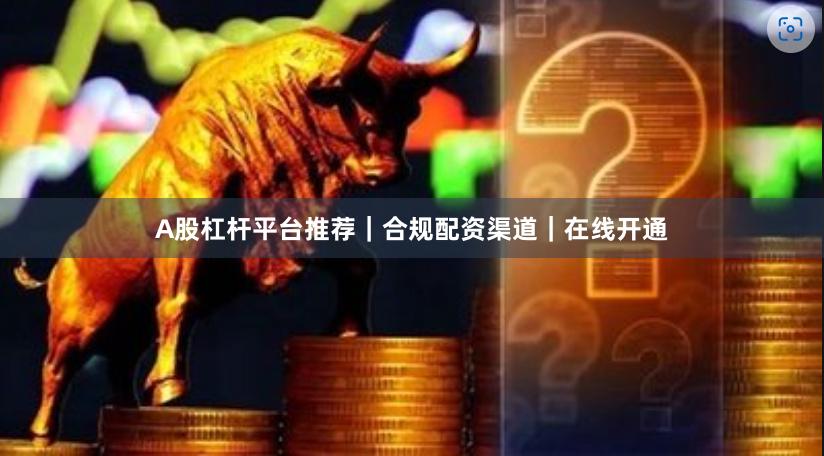 A股杠杆平台推荐｜合规配资渠道｜在线开通