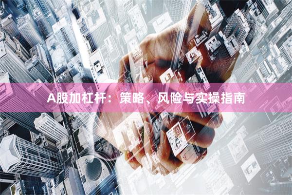A股加杠杆：策略、风险与实操指南