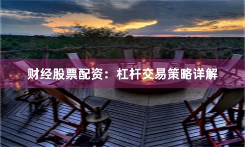 财经股票配资：杠杆交易策略详解