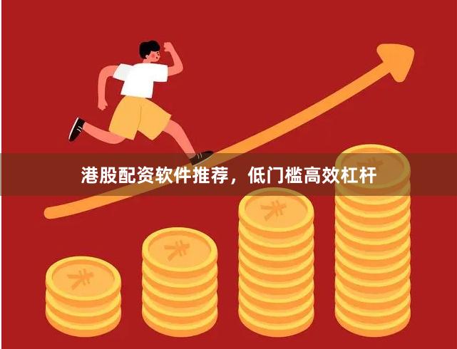 港股配资软件推荐，低门槛高效杠杆