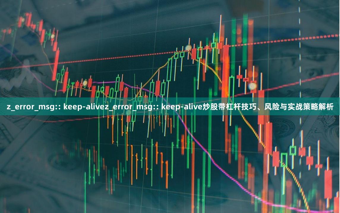 z_error_msg:: keep-alivez_error_msg:: keep-alive炒股带杠杆技巧、风险与实战策略解析