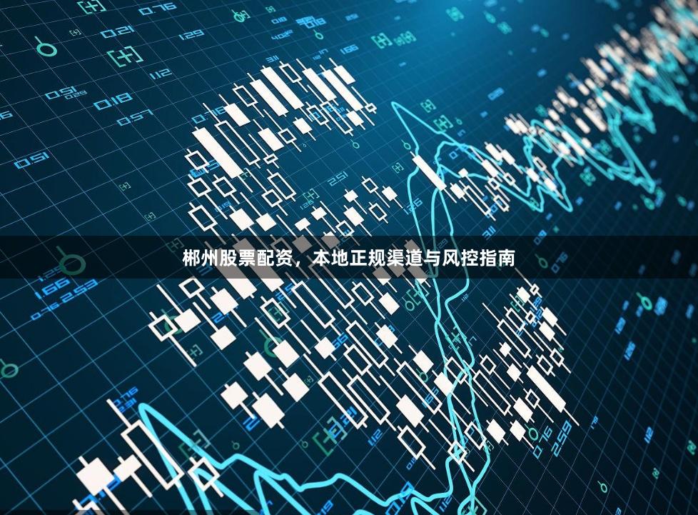 郴州股票配资，本地正规渠道与风控指南