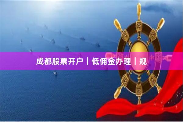 成都股票开户｜低佣金办理｜规