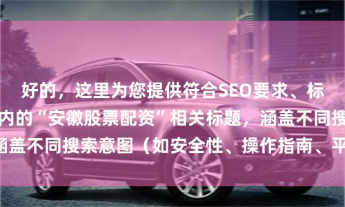 好的，这里为您提供符合SEO要求、标题不重复且均在以内的“安徽股票配资”相关标题，涵盖不同搜索意图（如安全性、操作指南、平台选择等）：